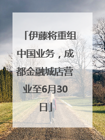 伊藤将重组中国业务，成都金融城店营业至6月30日