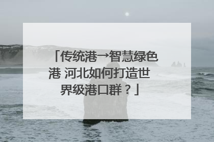 传统港→智慧绿色港 河北如何打造世界级港口群？