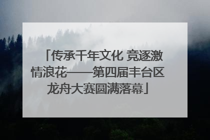传承千年文化 竞逐激情浪花——第四届丰台区龙舟大赛圆满落幕