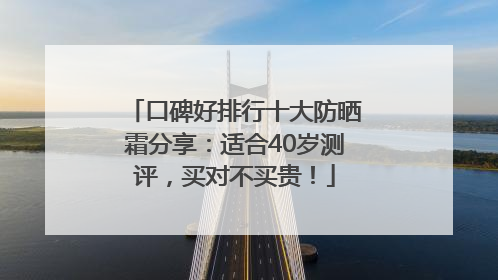 口碑好排行十大防晒霜分享：适合40岁测评，买对不买贵！