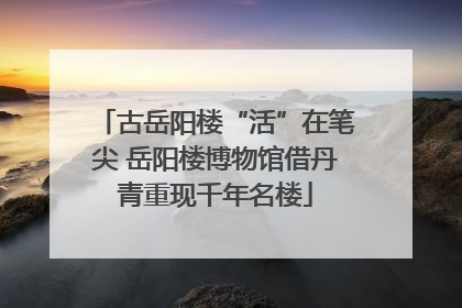 古岳阳楼“活”在笔尖 岳阳楼博物馆借丹青重现千年名楼