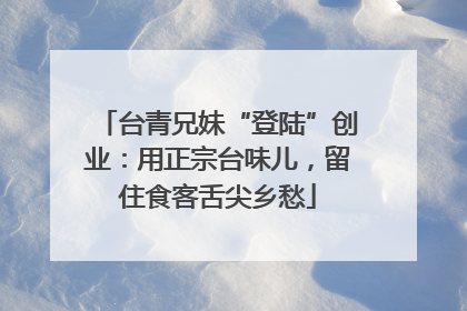 台青兄妹“登陆”创业：用正宗台味儿，留住食客舌尖乡愁