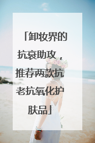 卸妆界的抗衰助攻，推荐两款抗老抗氧化护肤品
