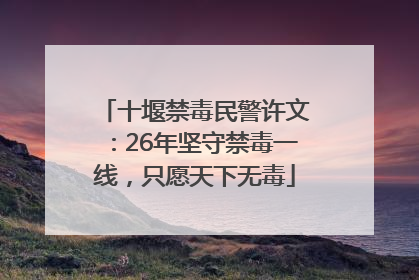 十堰禁毒民警许文：26年坚守禁毒一线，只愿天下无毒