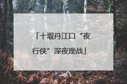 十堰丹江口“夜行侠”深夜鏖战