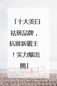 十大美白祛斑品牌，抗斑新霸主！实力爆出圈