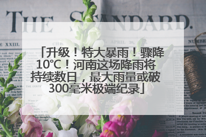 升级！特大暴雨！骤降10℃！河南这场降雨将持续数日，最大雨量或破300毫米极端纪录