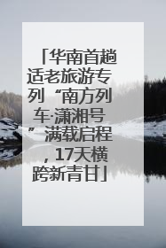 华南首趟适老旅游专列“南方列车·潇湘号”满载启程，17天横跨新青甘