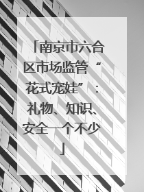 南京市六合区市场监管“花式宠娃”：礼物、知识、安全一个不少