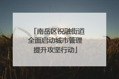 南岳区祝融街道全面启动城市管理提升攻坚行动