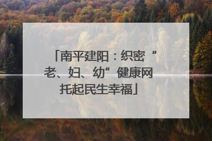南平建阳：织密“老、妇、幼”健康网托起民生幸福