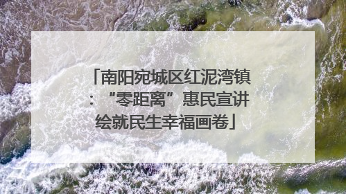 南阳宛城区红泥湾镇：“零距离”惠民宣讲 绘就民生幸福画卷
