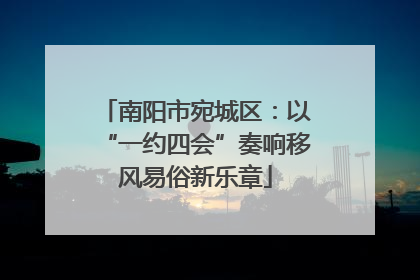 南阳市宛城区：以“一约四会”奏响移风易俗新乐章