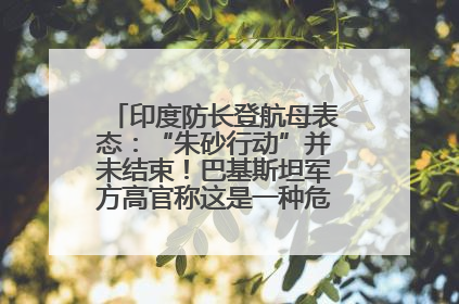 印度防长登航母表态：“朱砂行动”并未结束！巴基斯坦军方高官称这是一种危险的状况……