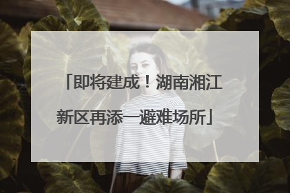 即将建成！湖南湘江新区再添一避难场所