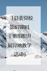 县委党校第67期科干班组织开展异地教学活动