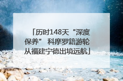 历时148天“深度保养” 科摩罗籍游轮从福建宁德出境远航
