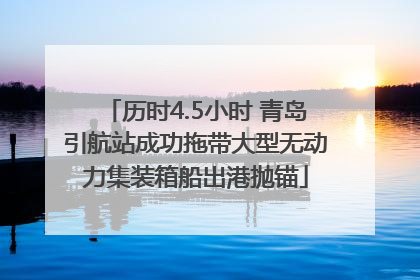历时4.5小时 青岛引航站成功拖带大型无动力集装箱船出港抛锚