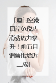 厦门空港口岸免税店消费热力攀升！前五月销售比增近三成
