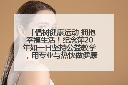 倡树健康运动 拥抱幸福生活！纪念萍20年如一日坚持公益教学，用专业与热忱做健康生活的引路人