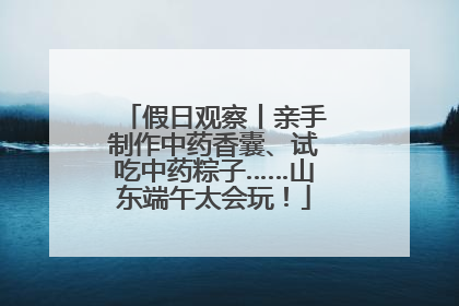 假日观察丨亲手制作中药香囊、试吃中药粽子……山东端午太会玩！