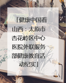 健康中国看山西：太原市杏花岭区中心医院外联服务部健康教育活动纪实