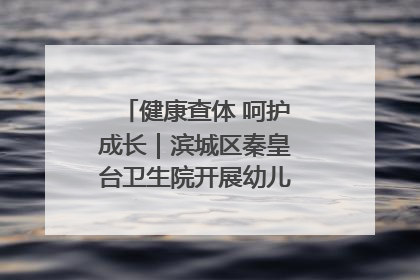 健康查体 呵护成长｜滨城区秦皇台卫生院开展幼儿园儿童健康体检