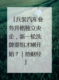 兵装汽车业务升格独立央企，新一轮洗牌重组才刚开始？｜热财经