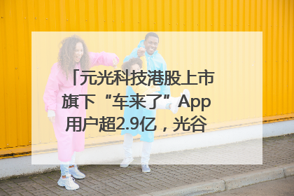 元光科技港股上市 旗下“车来了”App用户超2.9亿，光谷上市公司增至69家