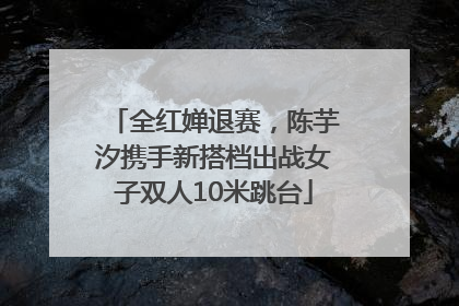 全红婵退赛，陈芋汐携手新搭档出战女子双人10米跳台