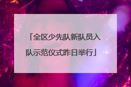 全区少先队新队员入队示范仪式昨日举行
