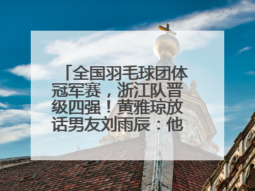 全国羽毛球团体冠军赛，浙江队晋级四强！黄雅琼放话男友刘雨辰：他敢上场，我一个劲遛他
