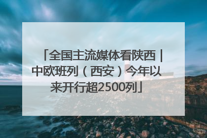 全国主流媒体看陕西｜中欧班列（西安）今年以来开行超2500列