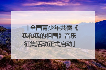 全国青少年共奏《我和我的祖国》音乐征集活动正式启动