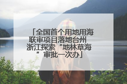 全国首个用地用海联审项目落地台州 浙江探索“地林草海”审批一次办