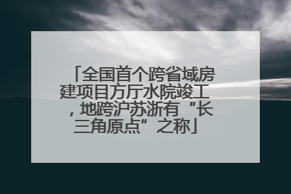 全国首个跨省域房建项目方厅水院竣工，地跨沪苏浙有“长三角原点”之称