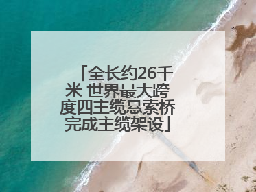 全长约26千米 世界最大跨度四主缆悬索桥完成主缆架设