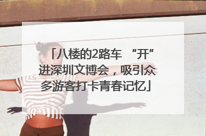 八楼的2路车 “开” 进深圳文博会，吸引众多游客打卡青春记忆