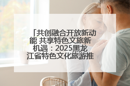 共创融合开放新动能 共享特色文旅新机遇：2025黑龙江省特色文化旅游推介会在抚远举行