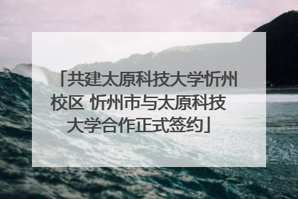 共建太原科技大学忻州校区 忻州市与太原科技大学合作正式签约