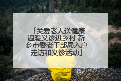 关爱老人送健康 温暖义诊进乡村 新乡市委老干部局入户走访和义诊活动