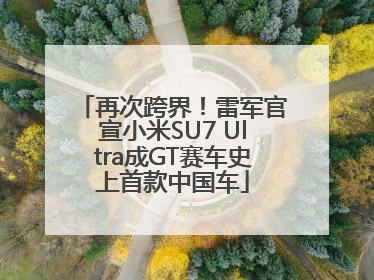再次跨界！雷军官宣小米SU7 Ultra成GT赛车史上首款中国车
