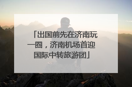 出国前先在济南玩一圈，济南机场首迎国际中转旅游团
