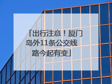 出行注意！厦门岛外11条公交线路今起有变