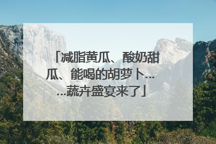 减脂黄瓜、酸奶甜瓜、能喝的胡萝卜……蔬卉盛宴来了