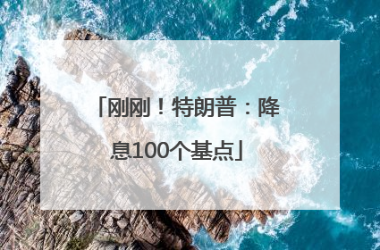刚刚！特朗普：降息100个基点