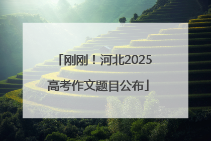 刚刚！河北2025高考作文题目公布