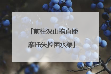 前往深山搞直播 摩托失控困水渠