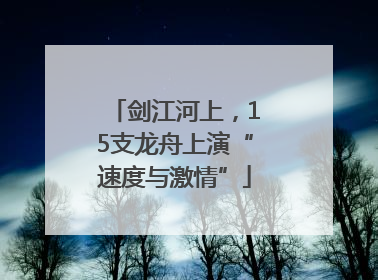 剑江河上，15支龙舟上演“速度与激情”