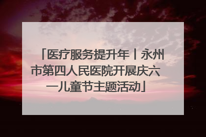 医疗服务提升年丨永州市第四人民医院开展庆六一儿童节主题活动